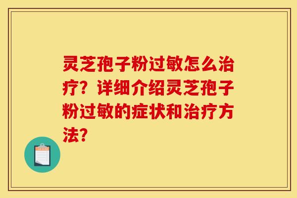 灵芝孢子粉过敏怎么治疗？详细介绍灵芝孢子粉过敏的症状和治疗方法？