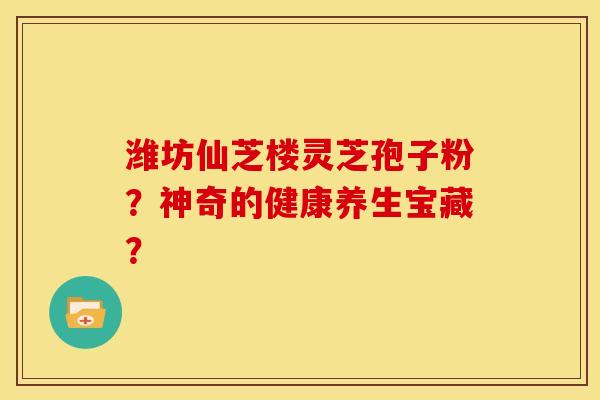 潍坊仙芝楼灵芝孢子粉?神奇的健康养生宝藏?