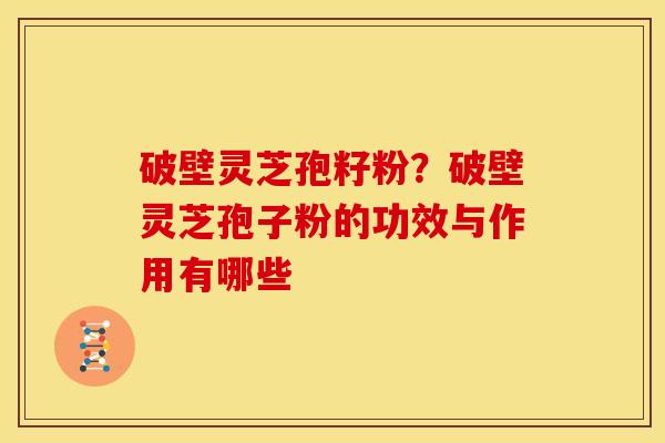 破壁灵芝孢籽粉?破壁灵芝孢子粉的功效与作用有哪些