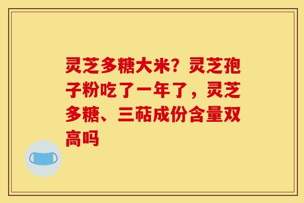 灵芝多糖大米?灵芝孢子粉吃了一年了,灵芝多糖、三萜成份含量双高吗
