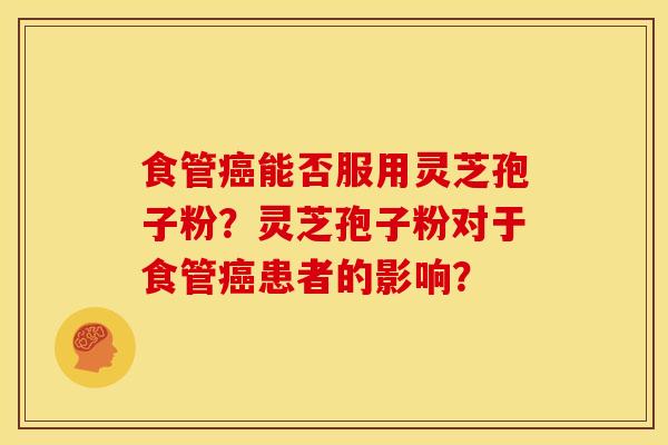 食管癌能否服用灵芝孢子粉?灵芝孢子粉对于食管癌患者的影响?