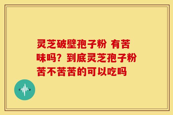 灵芝破壁孢子粉 有苦味吗?到底灵芝孢子粉苦不苦苦的可以吃吗
