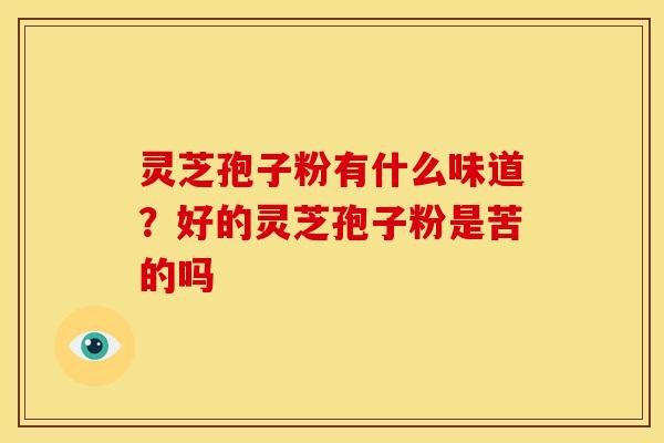 灵芝孢子粉有什么味道?好的灵芝孢子粉是苦的吗