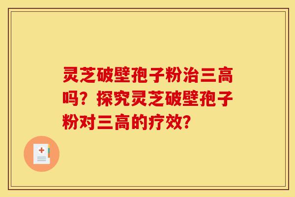 灵芝破壁孢子粉治三高吗?探究灵芝破壁孢子粉对三高的疗效?