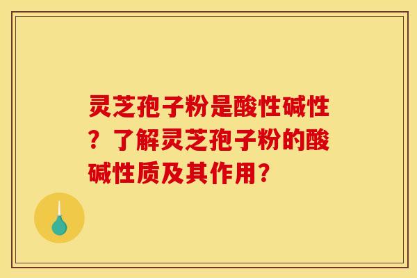 灵芝孢子粉是酸性碱性?了解灵芝孢子粉的酸碱性质及其作用?