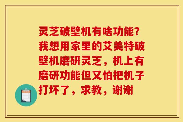灵芝破壁机有啥功能？我想用家里的艾美特破壁机磨研灵芝，机上有磨研功能但又怕把机子打坏了，求教，谢谢
