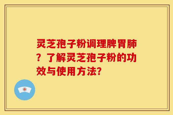 灵芝孢子粉调理脾胃肺?了解灵芝孢子粉的功效与使用方法?
