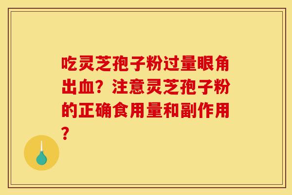吃灵芝孢子粉过量眼角出血?注意灵芝孢子粉的正确食用量和副作用?