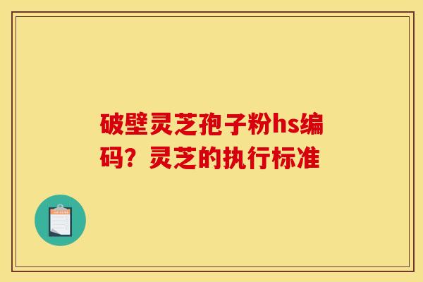 破壁灵芝孢子粉hs编码？灵芝的执行标准