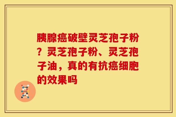胰腺癌破壁灵芝孢子粉?灵芝孢子粉、灵芝孢子油,真的有抗癌细胞的效果吗