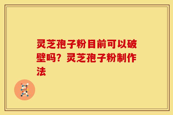 灵芝孢子粉目前可以破壁吗？灵芝孢子粉制作法