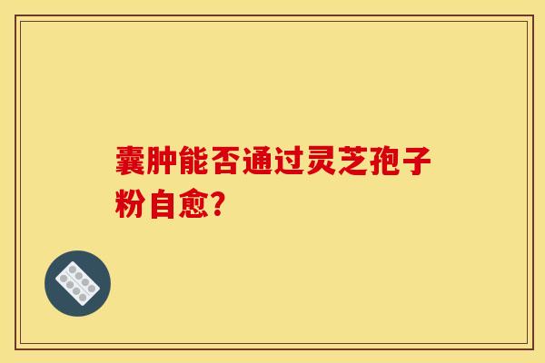 囊肿能否通过灵芝孢子粉自愈？