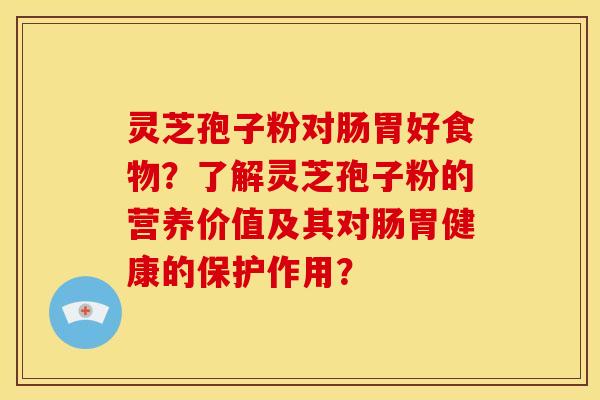 灵芝孢子粉对肠胃好食物?了解灵芝孢子粉的营养价值及其对肠胃健康的保护作用?