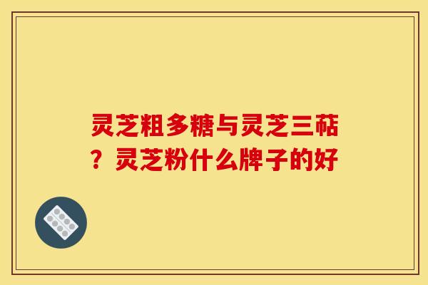 灵芝粗多糖与灵芝三萜?灵芝粉什么牌子的好