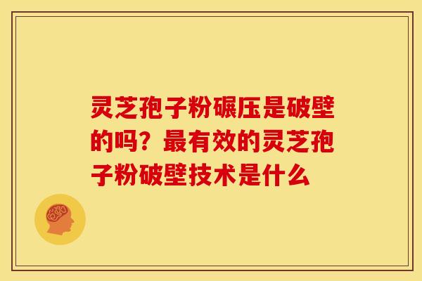 灵芝孢子粉碾压是破壁的吗?最有效的灵芝孢子粉破壁技术是什么