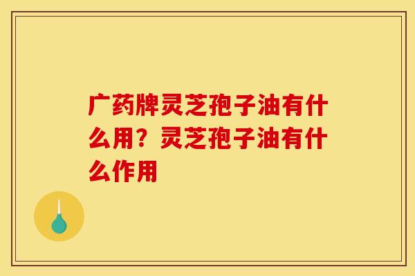广药牌灵芝孢子油有什么用?灵芝孢子油有什么作用