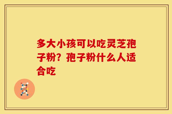 多大小孩可以吃灵芝孢子粉?孢子粉什么人适合吃