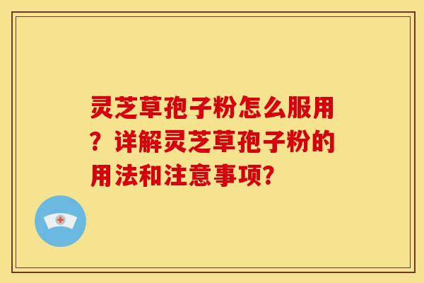 灵芝草孢子粉怎么服用?详解灵芝草孢子粉的用法和注意事项?