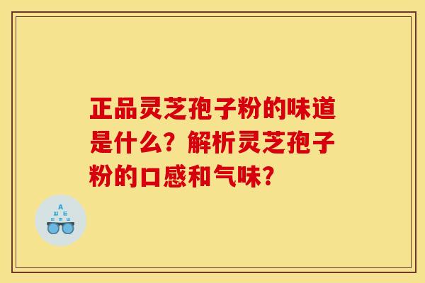 正品灵芝孢子粉的味道是什么?解析灵芝孢子粉的口感和气味?