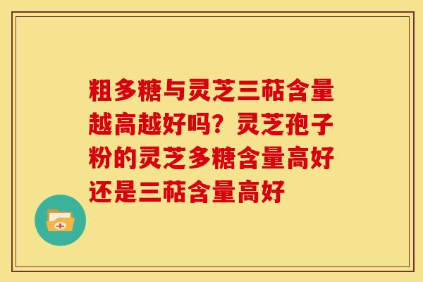 粗多糖与灵芝三萜含量越高越好吗?灵芝孢子粉的灵芝多糖含量高好还是三萜含量高好