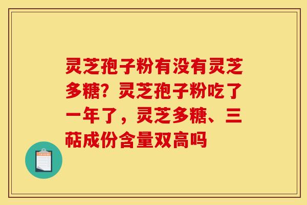 灵芝孢子粉有没有灵芝多糖?灵芝孢子粉吃了一年了,灵芝多糖、三萜成份含量双高吗