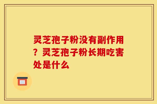灵芝孢子粉没有副作用?灵芝孢子粉长期吃害处是什么