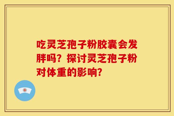 吃灵芝孢子粉胶囊会发胖吗？探讨灵芝孢子粉对体重的影响？