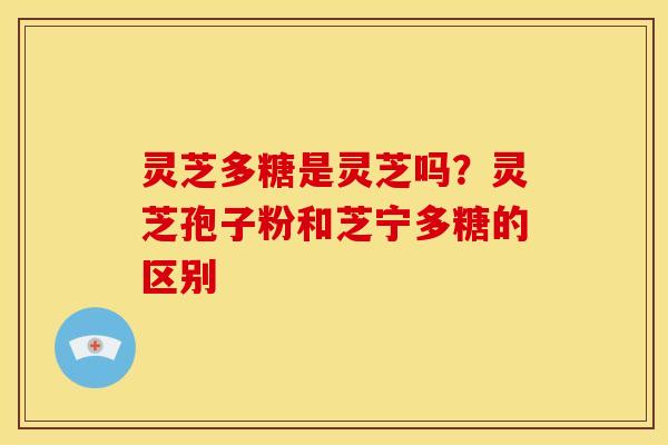 灵芝多糖是灵芝吗?灵芝孢子粉和芝宁多糖的区别