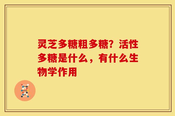 灵芝多糖粗多糖?活性多糖是什么,有什么生物学作用