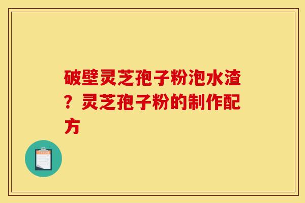 破壁灵芝孢子粉泡水渣?灵芝孢子粉的制作配方