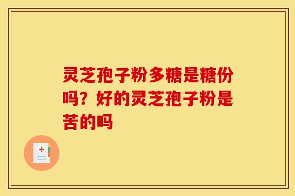 灵芝孢子粉多糖是糖份吗？好的灵芝孢子粉是苦的吗