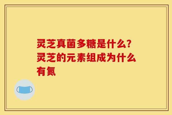 灵芝真菌多糖是什么?灵芝的元素组成为什么有氮