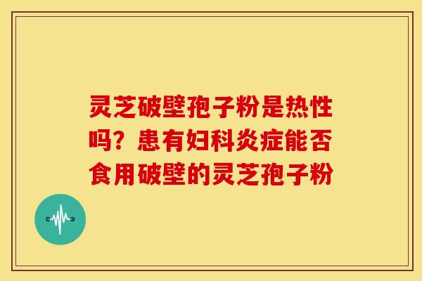 灵芝破壁孢子粉是热性吗?患有妇科炎症能否食用破壁的灵芝孢子粉
