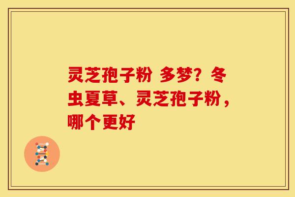 灵芝孢子粉 多梦?冬虫夏草、灵芝孢子粉,哪个更好
