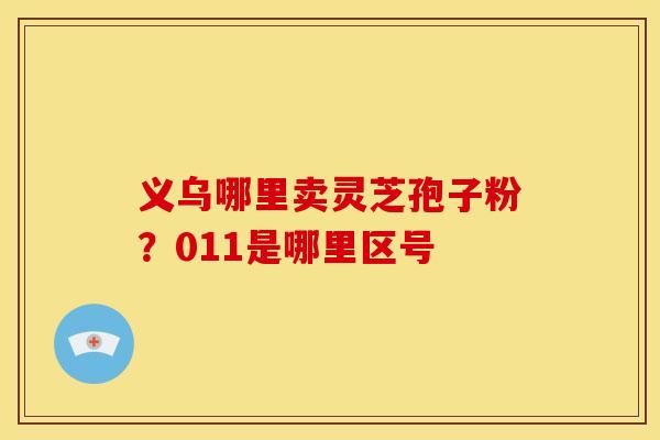 义乌哪里卖灵芝孢子粉？011是哪里区号