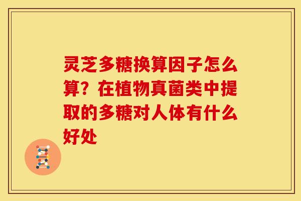 灵芝多糖换算因子怎么算?在植物真菌类中提取的多糖对人体有什么好处