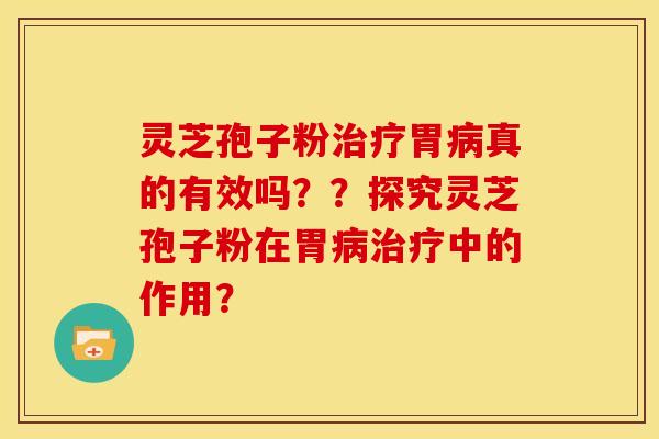 灵芝孢子粉治疗胃病真的有效吗??探究灵芝孢子粉在胃病治疗中的作用?