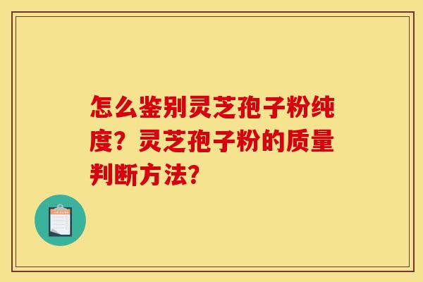 怎么鉴别灵芝孢子粉纯度？灵芝孢子粉的质量判断方法？