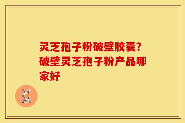 灵芝孢子粉破壁胶囊?破壁灵芝孢子粉产品哪家好