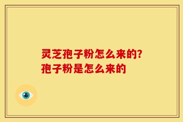 灵芝孢子粉怎么来的?孢子粉是怎么来的