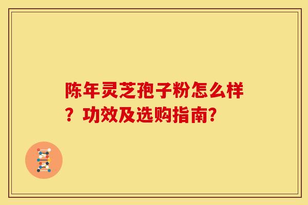陈年灵芝孢子粉怎么样?功效及选购指南?