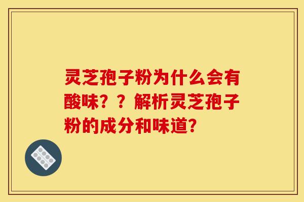 灵芝孢子粉为什么会有酸味??解析灵芝孢子粉的成分和味道?