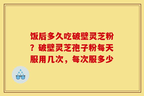 饭后多久吃破壁灵芝粉?破壁灵芝孢子粉每天服用几次,每次服多少