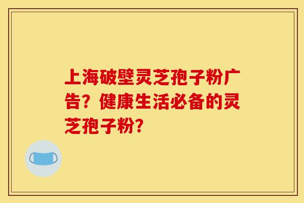 上海破壁灵芝孢子粉广告?健康生活必备的灵芝孢子粉?