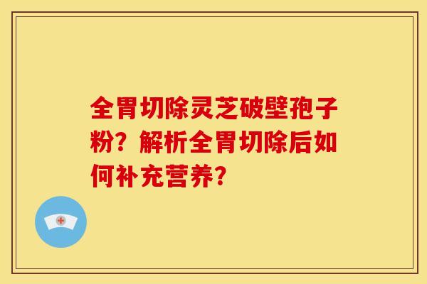 全胃切除灵芝破壁孢子粉?解析全胃切除后如何补充营养?