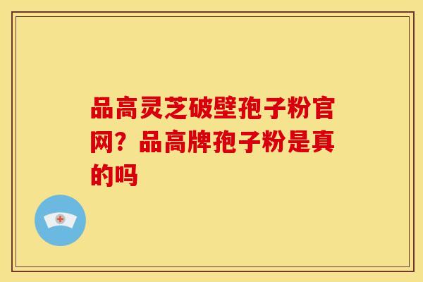 品高灵芝破壁孢子粉官网?品高牌孢子粉是真的吗