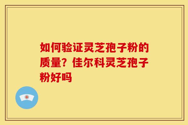 如何验证灵芝孢子粉的质量？佳尔科灵芝孢子粉好吗