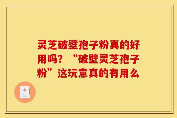 灵芝破壁孢子粉真的好用吗?“破壁灵芝孢子粉”这玩意真的有用么