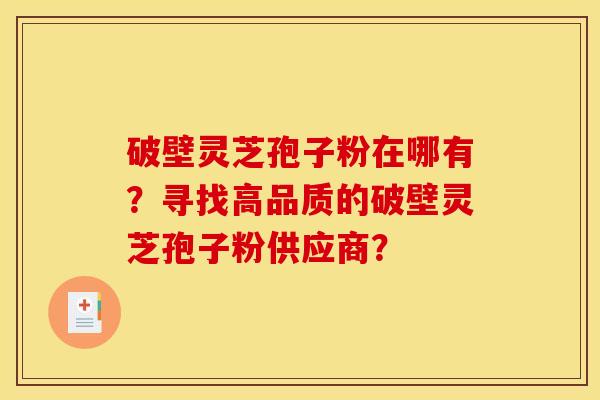 破壁灵芝孢子粉在哪有？寻找高品质的破壁灵芝孢子粉供应商？