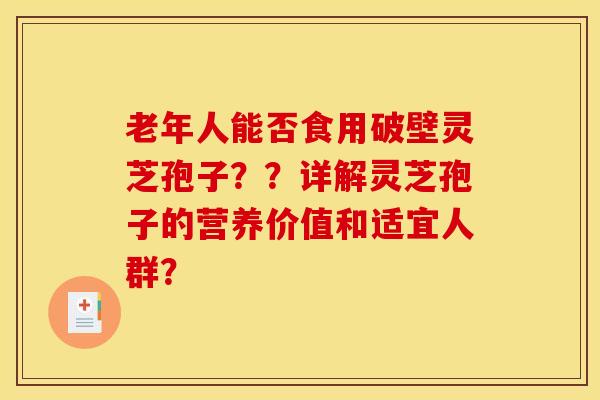 老年人能否食用破壁灵芝孢子??详解灵芝孢子的营养价值和适宜人群?